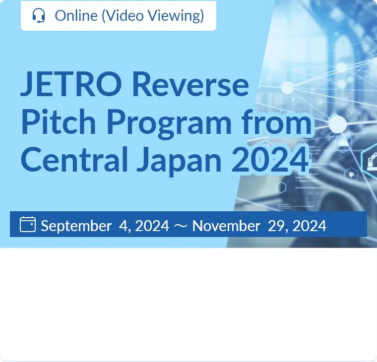 JETRO Reverse Pitch Program from Central Japan 2024 / Online (Video Viewing)